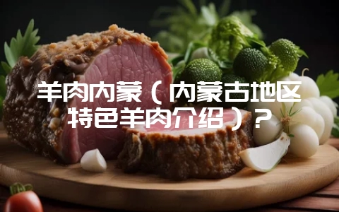 羊肉内蒙（内蒙古地区特色羊肉介绍）？-会东网