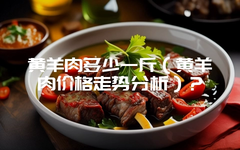 黄羊肉多少一斤（黄羊肉价格走势分析）？-会东网