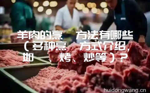 羊肉的烹饪方法有哪些（多种烹饪方式介绍，如炖、烤、炒等）？-会东网