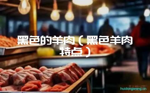 黑色的羊肉（黑色羊肉特点）-会东网