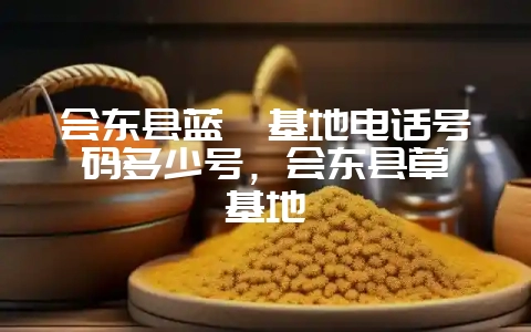 会东县蓝莓基地电话号码多少号，会东县草莓基地-会东网