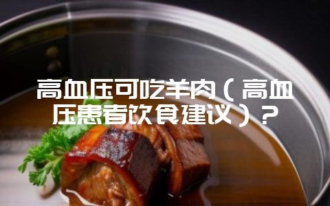 高血压可吃羊肉（高血压患者饮食建议）？-会东网