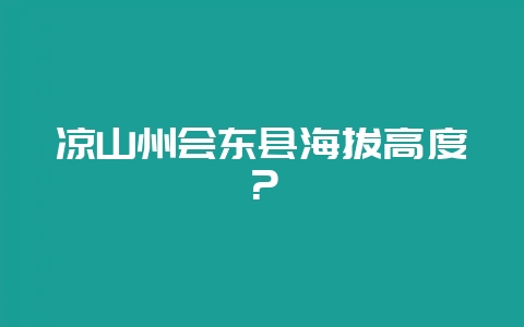 凉山州会东县海拔高度？-会东网