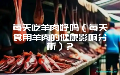 每天吃羊肉好吗(每天食用羊肉的健康影响分析)?插图 每天吃羊肉好吗(每天食用羊肉的健康影响分析)?插图