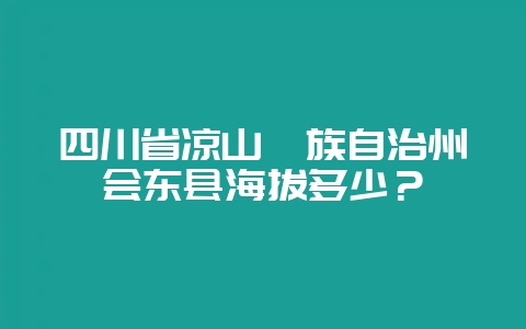 四川省凉山彝族自治州会东县海拔多少？-会东网