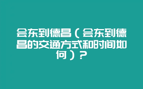 会东到德昌(会东到德昌的交通方式和时间如何)?插图 会东到德昌(会东到德昌的交通方式和时间如何)?插图