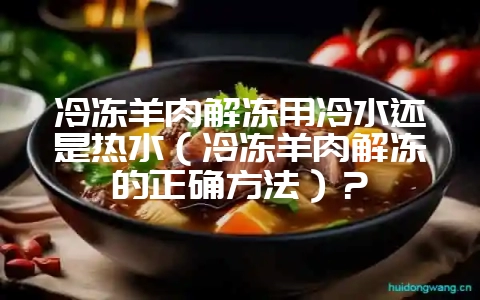 冷冻羊肉解冻用冷水还是热水（冷冻羊肉解冻的正确方法）？-会东网