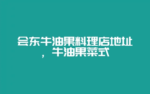 会东牛油果料理店地址，牛油果菜式-会东网