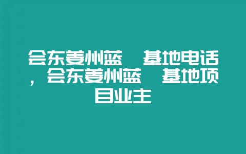 会东姜州蓝莓基地电话，会东姜州蓝莓基地项目业主-会东网