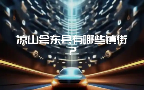 凉山会东县有哪些镇街？-会东网