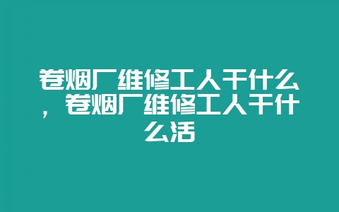 卷烟厂维修工人干什么，卷烟厂维修工人干什么活-会东网