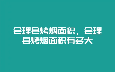 会理县烤烟面积，会理县烤烟面积有多大-会东网