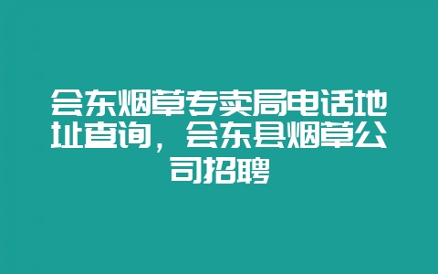会东烟草专卖局电话地址查询，会东县烟草公司招聘-会东网