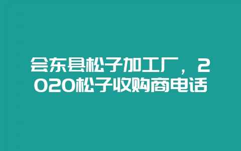 会东县松子加工厂，2020松子收购商电话-会东网