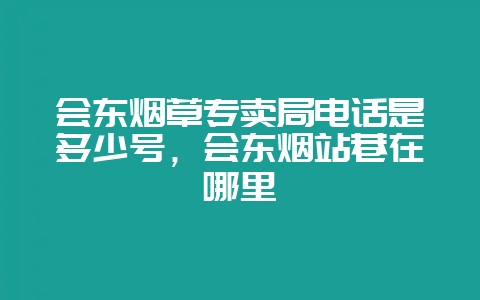 会东烟草专卖局电话是多少号，会东烟站巷在哪里-会东网