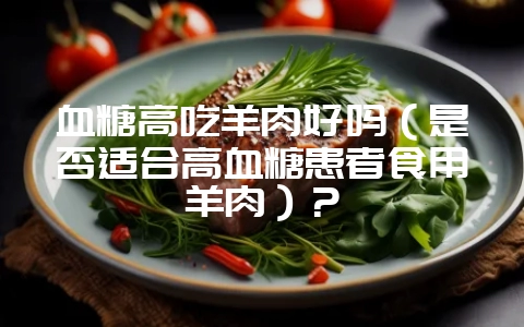 血糖高吃羊肉好吗（是否适合高血糖患者食用羊肉）？-会东网