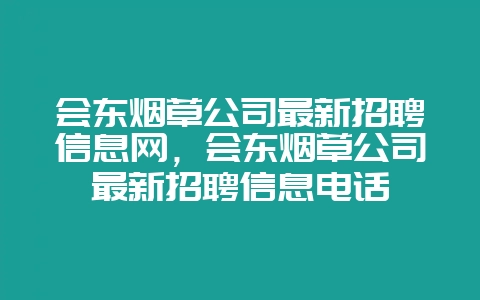 会东烟草公司最新招聘信息网，会东烟草公司最新招聘信息电话-会东网
