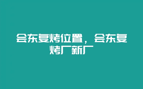 会东复烤位置，会东复烤厂新厂-会东网