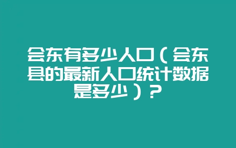 会东有多少人口（会东县的最新人口统计数据是多少）？-会东网