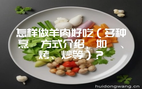 怎样做羊肉好吃（多种烹饪方式介绍，如炖、烤、炒等）？-会东网