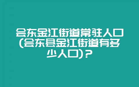 会东金江街道常驻人口(会东县金江街道有多少人口)？-会东网