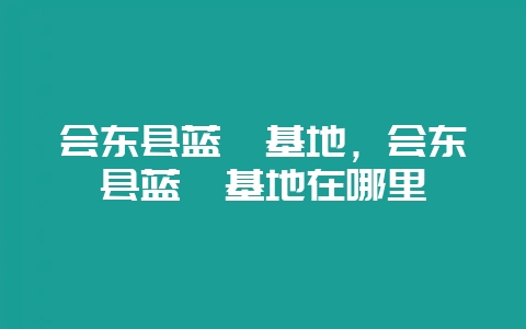 会东县蓝莓基地，会东县蓝莓基地在哪里-会东网