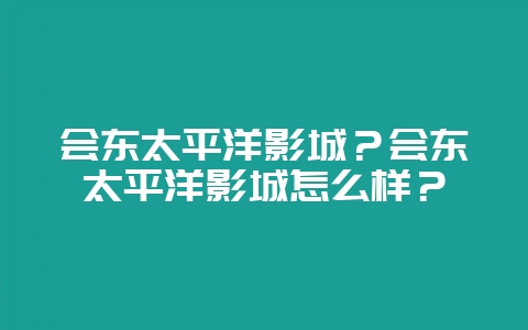 会东太平洋影城？会东太平洋影城怎么样？-会东网