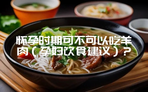 怀孕时期可不可以吃羊肉（孕妇饮食建议）？-会东网