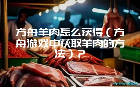 方舟羊肉怎么获得（方舟游戏中获取羊肉的方法）？-会东网