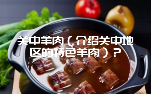 关中羊肉（介绍关中地区的特色羊肉）？-会东网