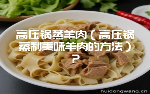 高压锅蒸羊肉（高压锅蒸制美味羊肉的方法）？-会东网