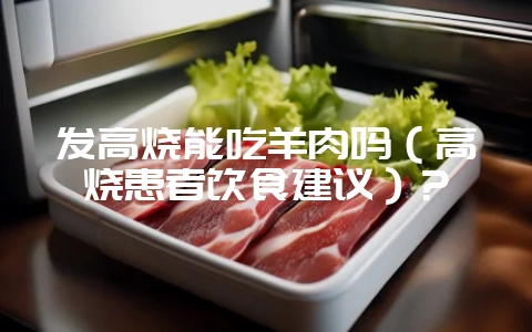 发高烧能吃羊肉吗（高烧患者饮食建议）？-会东网