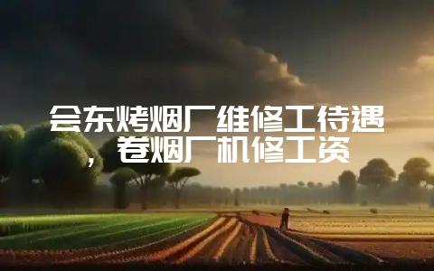 会东烤烟厂维修工待遇，卷烟厂机修工资-会东网