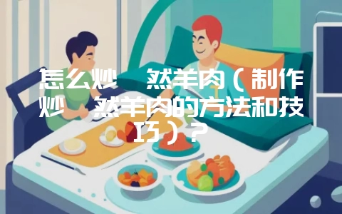 怎么炒孜然羊肉（制作炒孜然羊肉的方法和技巧）？-会东网