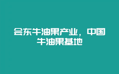 会东牛油果产业，中国牛油果基地-会东网