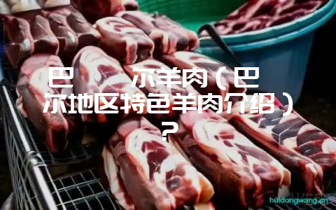 巴彦淖尔羊肉（巴彦淖尔地区特色羊肉介绍）？-会东网