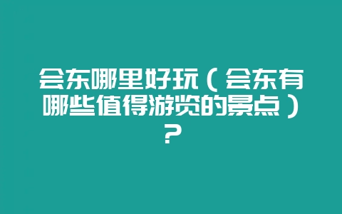 会东哪里好玩（会东有哪些值得游览的景点）？-会东网