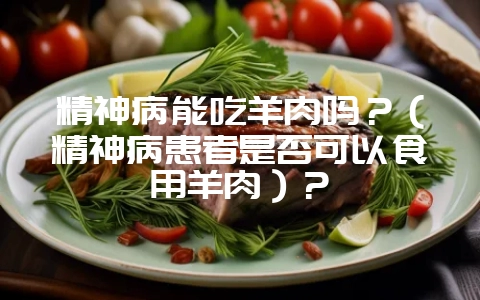 精神病能吃羊肉吗？（精神病患者是否可以食用羊肉）？-会东网