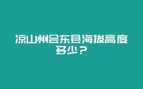 凉山州会东县海拔高度多少?插图 凉山州会东县海拔高度多少?插图
