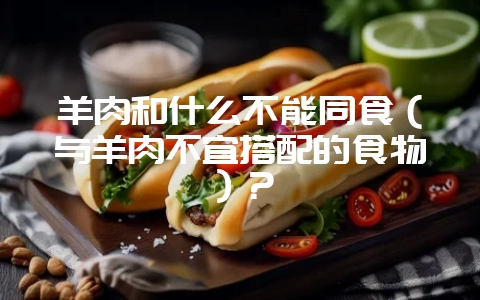 羊肉和什么不能同食（与羊肉不宜搭配的食物）？-会东网