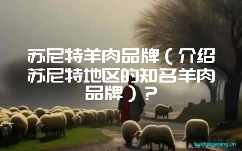 苏尼特羊肉品牌（介绍苏尼特地区的知名羊肉品牌）？-会东网