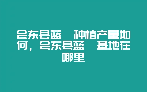 会东县蓝莓种植产量如何，会东县蓝莓基地在哪里-会东网