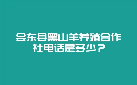 会东县黑山羊养殖合作社电话是多少？-会东网