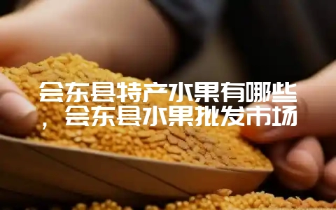 会东县特产水果有哪些，会东县水果批发市场-会东网