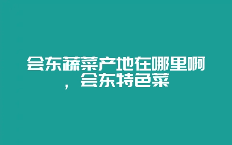 会东蔬菜产地在哪里啊，会东特色菜-会东网