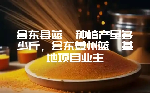 会东县蓝莓种植产量多少斤，会东姜州蓝莓基地项目业主-会东网