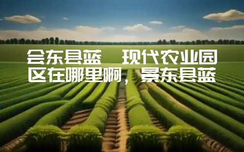 会东县蓝莓现代农业园区在哪里啊，景东县蓝莓-会东网