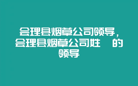 会理县烟草公司领导，会理县烟草公司姓尹的领导-会东网