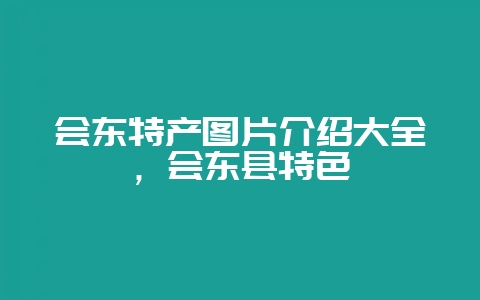 会东特产图片介绍大全，会东县特色-会东网