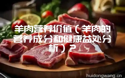 羊肉营养价值（羊肉的营养成分和健康益处分析）？-会东网
